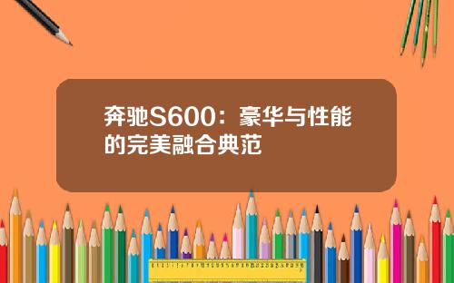 奔驰S600:豪华与性能的完美融合典范