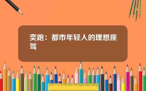 奕跑：都市年轻人的理想座驾