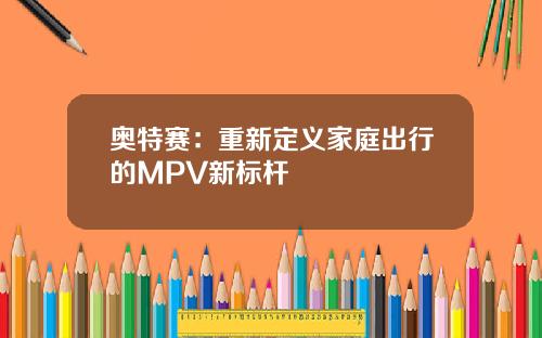 奥特赛:重新定义家庭出行的MPV新标杆