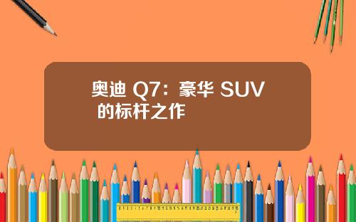 奥迪 Q7：豪华 SUV 的标杆之作
