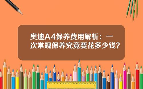 奥迪A4保养费用解析：一次常规保养究竟要花多少钱？