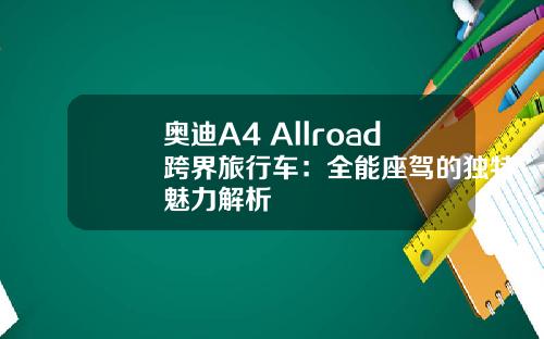 奥迪A4 Allroad跨界旅行车：全能座驾的独特魅力解析