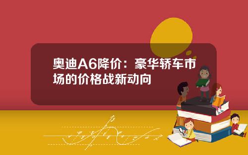 奥迪A6降价：豪华轿车市场的价格战新动向