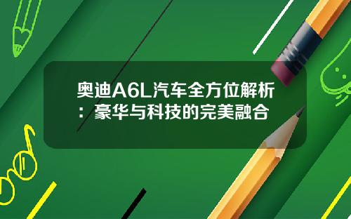 奥迪A6L汽车全方位解析：豪华与科技的完美融合