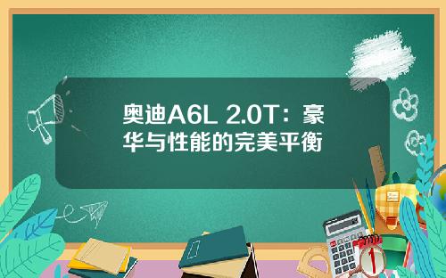 奥迪A6L 2.0T：豪华与性能的完美平衡