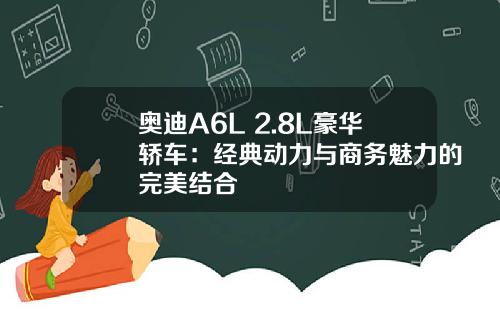 奥迪A6L 2.8L豪华轿车：经典动力与商务魅力的完美结合