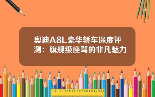 奥迪A8L豪华轿车深度评测：旗舰级座驾的非凡魅力