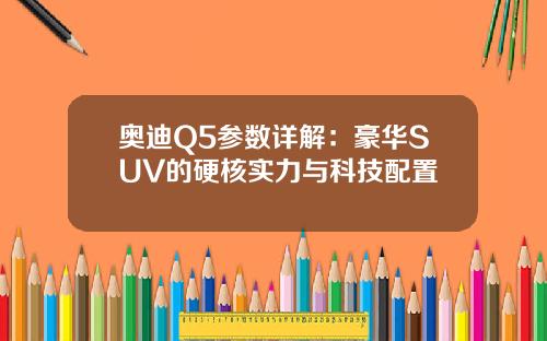 奥迪Q5参数详解：豪华SUV的硬核实力与科技配置