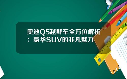 奥迪Q5越野车全方位解析：豪华SUV的非凡魅力