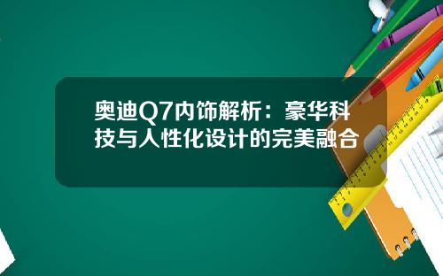 奥迪Q7内饰解析：豪华科技与人性化设计的完美融合