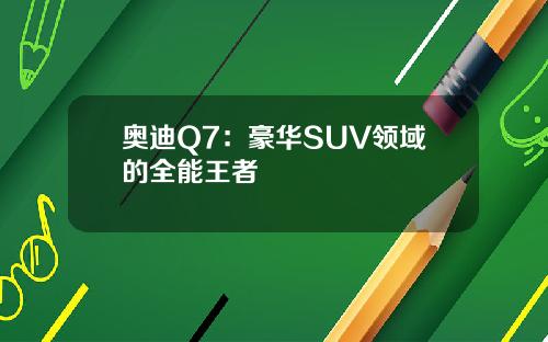 奥迪Q7:豪华SUV领域的全能王者