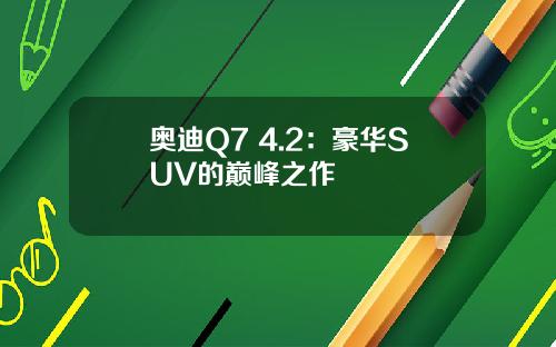 奥迪Q7 4.2：豪华SUV的巅峰之作