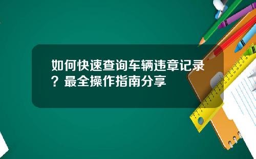 如何快速查询车辆违章记录？最全操作指南分享