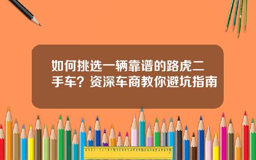 如何挑选一辆靠谱的路虎二手车？资深车商教你避坑指南