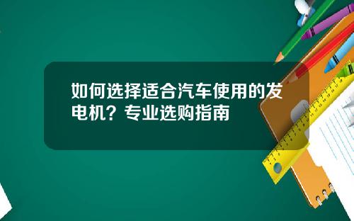 如何选择适合汽车使用的发电机？专业选购指南