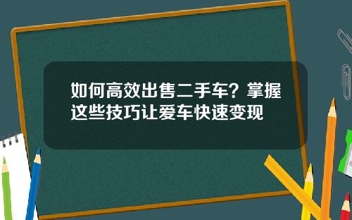 如何高效出售二手车？掌握这些技巧让爱车快速变现