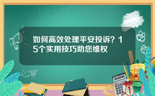 如何高效处理平安投诉？15个实用技巧助您维权