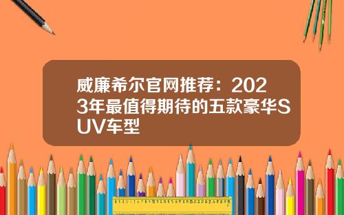威廉希尔官网推荐：2023年最值得期待的五款豪华SUV车型