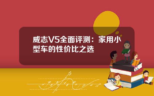 威志V5全面评测:家用小型车的性价比之选