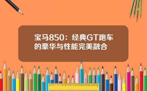 宝马850：经典GT跑车的豪华与性能完美融合