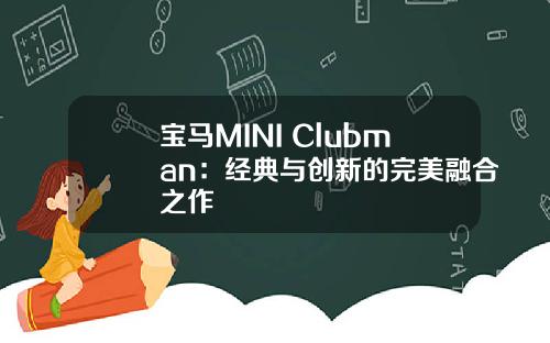 宝马MINI Clubman：经典与创新的完美融合之作