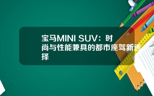 宝马MINI SUV：时尚与性能兼具的都市座驾新选择