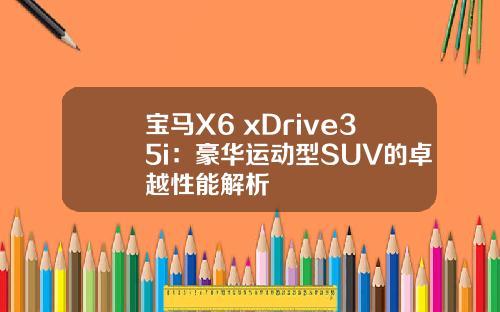 宝马X6 xDrive35i：豪华运动型SUV的卓越性能解析