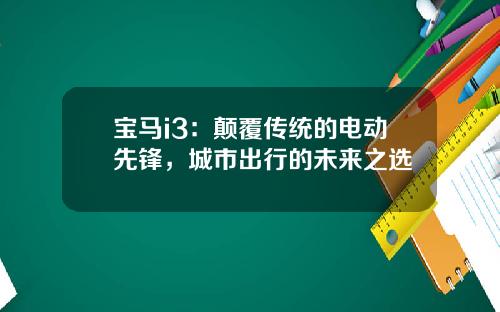 宝马i3：颠覆传统的电动先锋，城市出行的未来之选