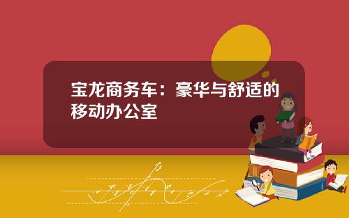 宝龙商务车：豪华与舒适的移动办公室