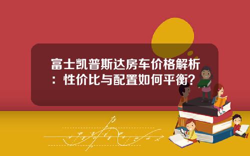 富士凯普斯达房车价格解析：性价比与配置如何平衡？