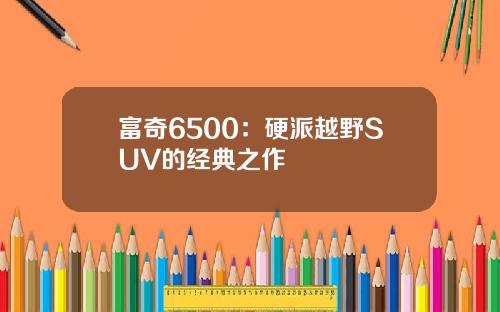 富奇6500：硬派越野SUV的经典之作