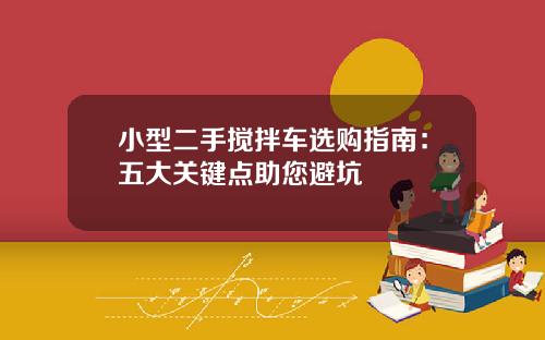 小型二手搅拌车选购指南：五大关键点助您避坑