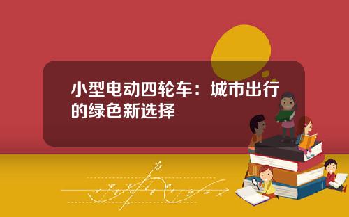 小型电动四轮车：城市出行的绿色新选择