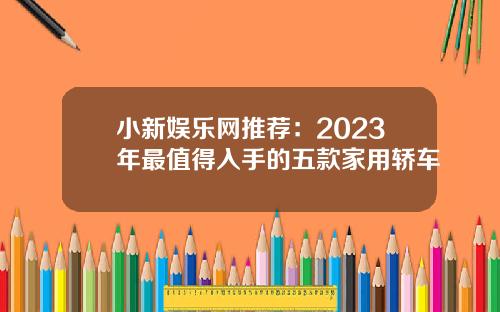 小新娱乐网推荐：2023年最值得入手的五款家用轿车