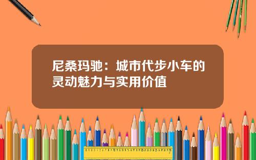 尼桑玛驰：城市代步小车的灵动魅力与实用价值