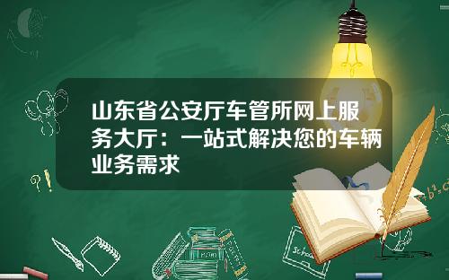 山东省公安厅车管所网上服务大厅：一站式解决您的车辆业务需求