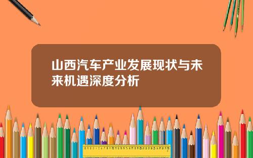 山西汽车产业发展现状与未来机遇深度分析