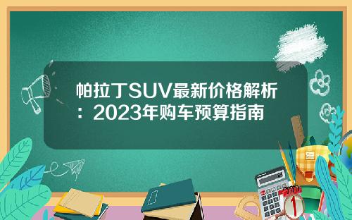 帕拉丁SUV最新价格解析：2023年购车预算指南