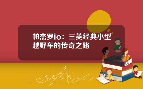 帕杰罗io：三菱经典小型越野车的传奇之路