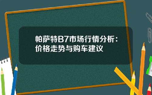 帕萨特B7市场行情分析：价格走势与购车建议