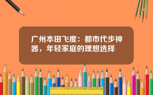广州本田飞度：都市代步神器，年轻家庭的理想选择