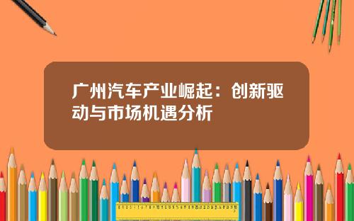 广州汽车产业崛起:创新驱动与市场机遇分析