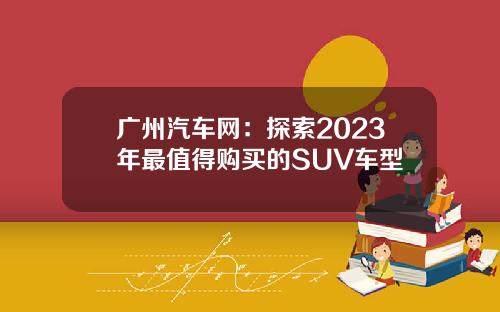 广州汽车网：探索2023年最值得购买的SUV车型