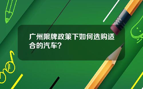 广州限牌政策下如何选购适合的汽车？