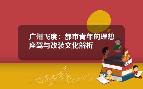 广州飞度：都市青年的理想座驾与改装文化解析