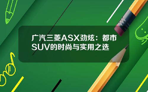 广汽三菱ASX劲炫：都市SUV的时尚与实用之选