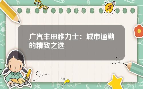 广汽丰田雅力士:城市通勤的精致之选