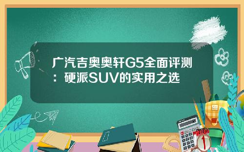 广汽吉奥奥轩G5全面评测：硬派SUV的实用之选
