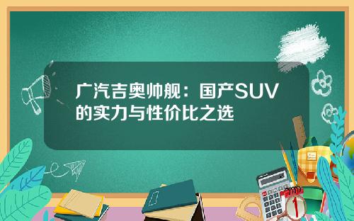 广汽吉奥帅舰：国产SUV的实力与性价比之选