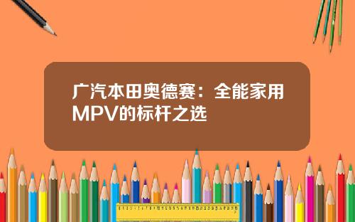 广汽本田奥德赛:全能家用MPV的标杆之选
